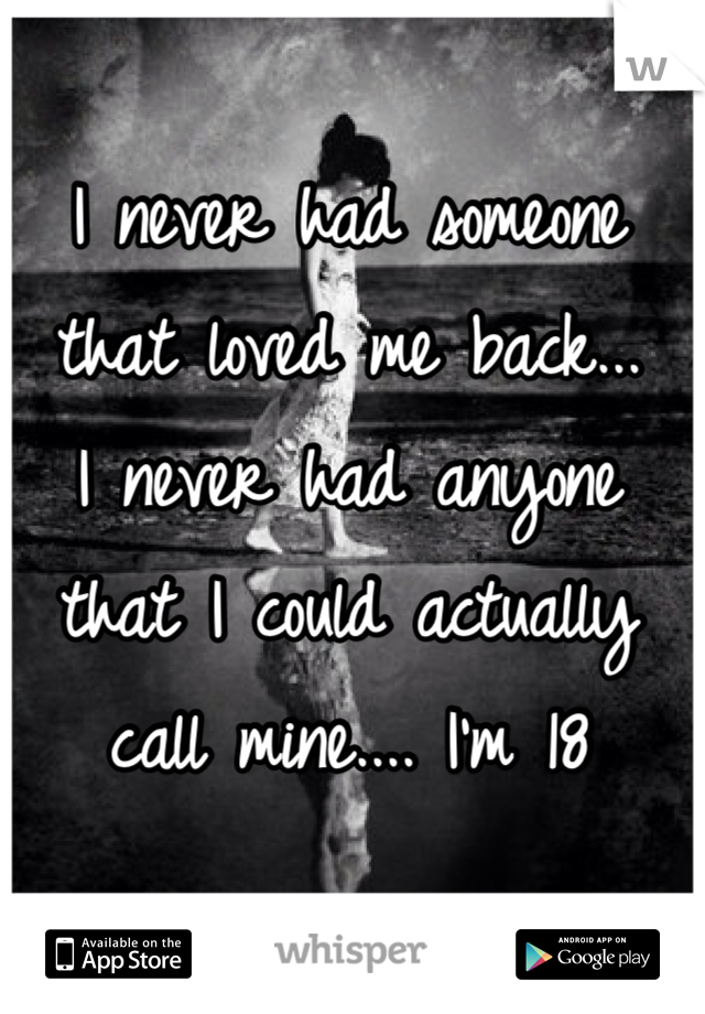 I never had someone that loved me back...
I never had anyone that I could actually call mine.... I'm 18