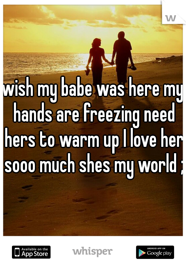 wish my babe was here my hands are freezing need hers to warm up I love her sooo much shes my world ;)