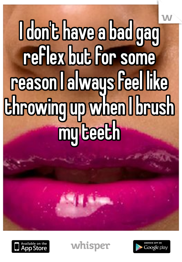 I don't have a bad gag reflex but for some reason I always feel like throwing up when I brush my teeth