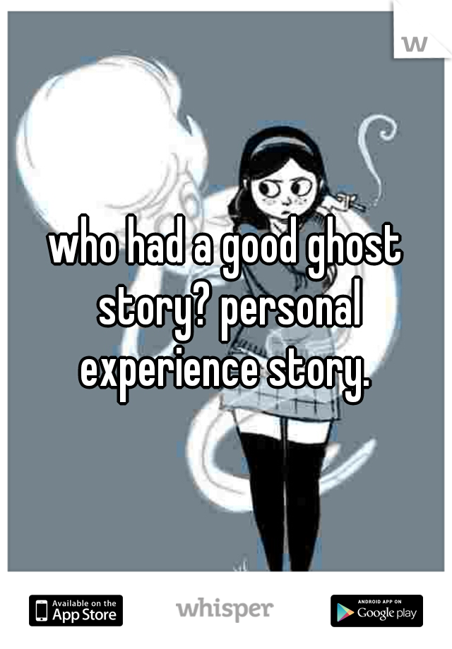 who had a good ghost story? personal experience story. 