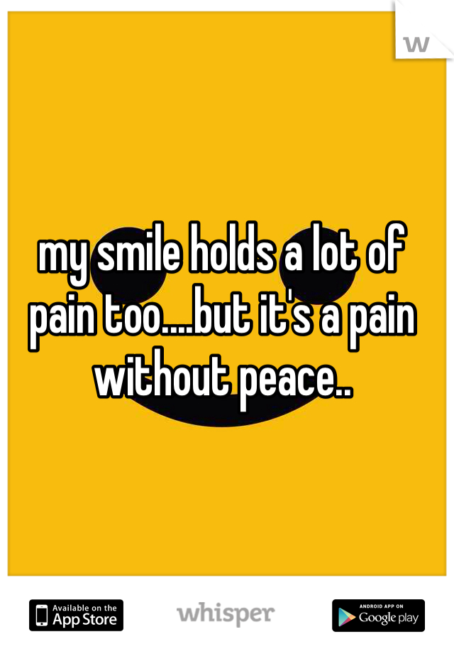 my smile holds a lot of pain too....but it's a pain without peace..