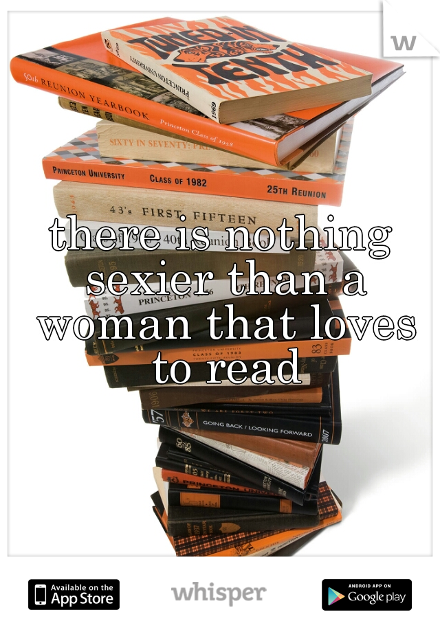 there is nothing sexier than a woman that loves to read
