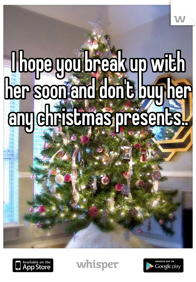 I hope you break up with her soon and don't buy her any christmas presents..
