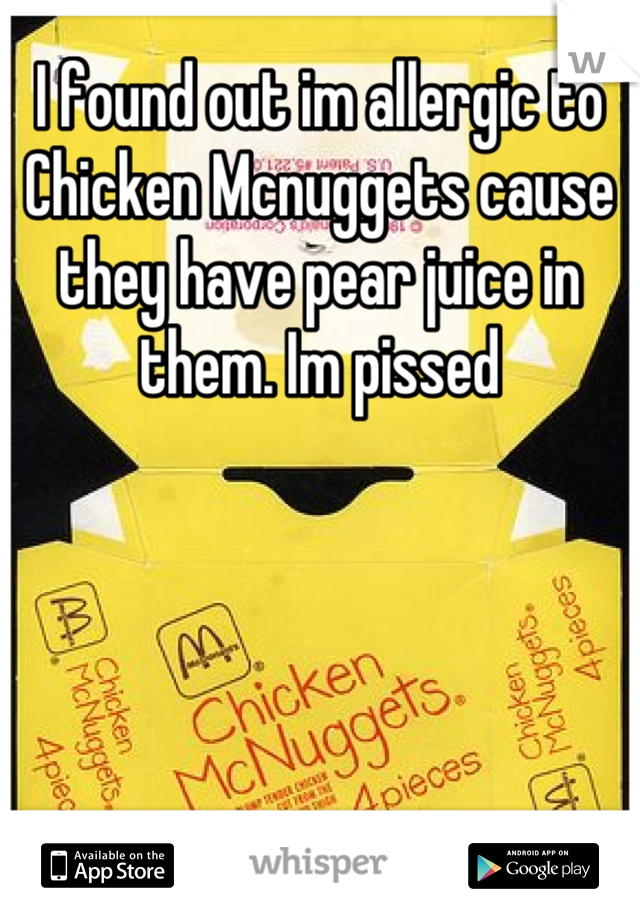 I found out im allergic to Chicken Mcnuggets cause they have pear juice in them. Im pissed