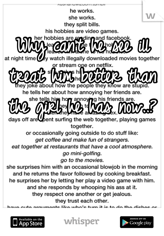 Why can't he see ill treat him better than the girl he has now..?
