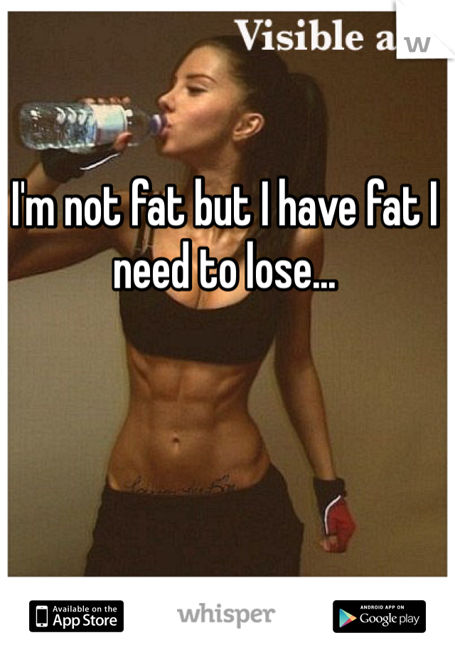 I'm not fat but I have fat I need to lose...