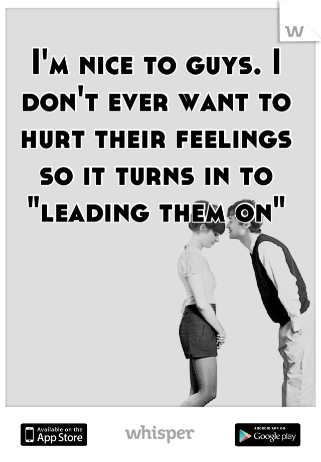 I'm nice to guys. I don't ever want to hurt their feelings so it turns in to "leading them on"