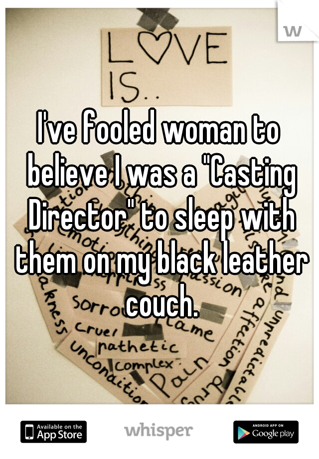 I've fooled woman to believe I was a "Casting Director" to sleep with them on my black leather couch.