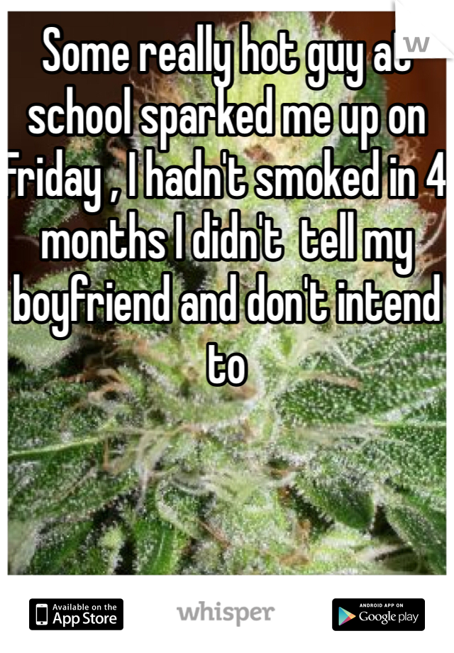 Some really hot guy at school sparked me up on Friday , I hadn't smoked in 4 months I didn't  tell my boyfriend and don't intend to
