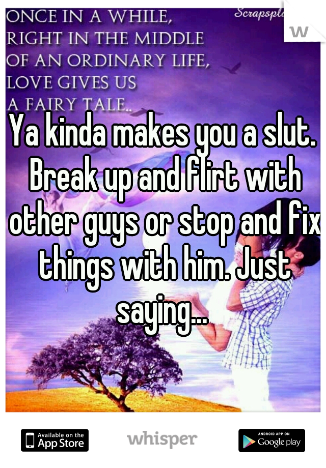 Ya kinda makes you a slut. Break up and flirt with other guys or stop and fix things with him. Just saying... 