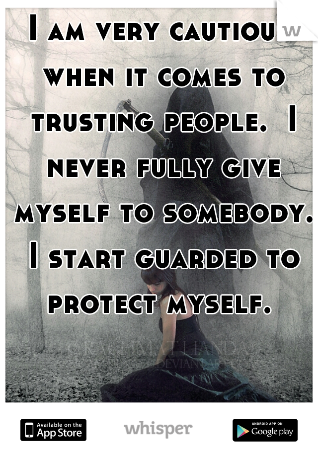 I am very cautious when it comes to trusting people.  I never fully give myself to somebody. I start guarded to protect myself. 