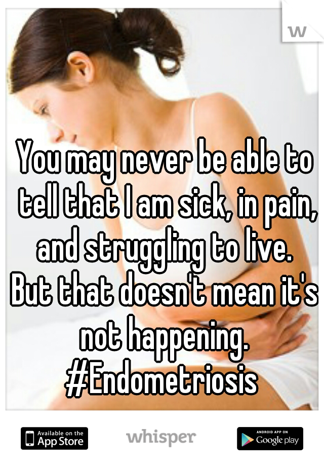 You may never be able to tell that I am sick, in pain, and struggling to live. 
But that doesn't mean it's not happening. 
#Endometriosis 