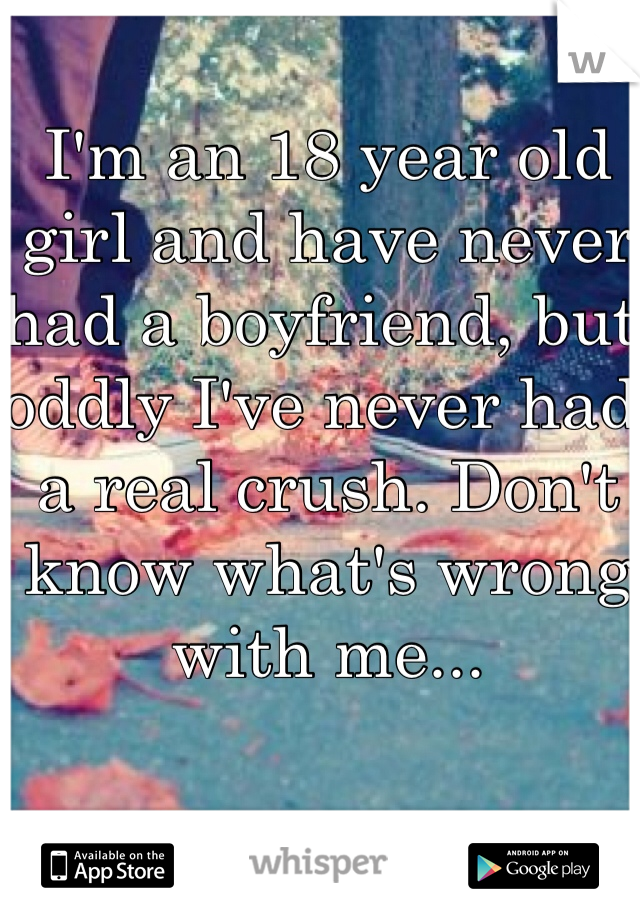 I'm an 18 year old girl and have never had a boyfriend, but oddly I've never had a real crush. Don't know what's wrong with me...