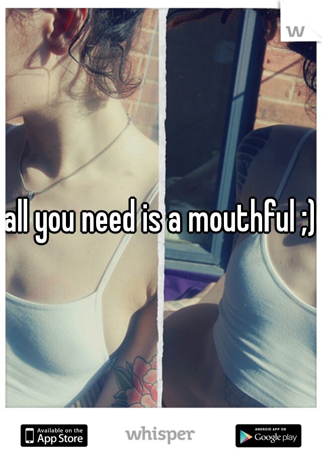 all you need is a mouthful ;)