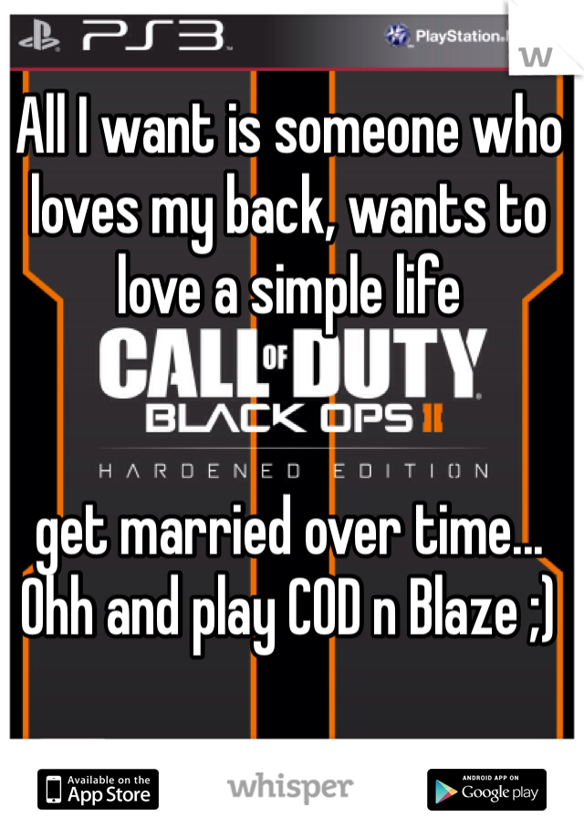 All I want is someone who loves my back, wants to love a simple life


get married over time... Ohh and play COD n Blaze ;)
