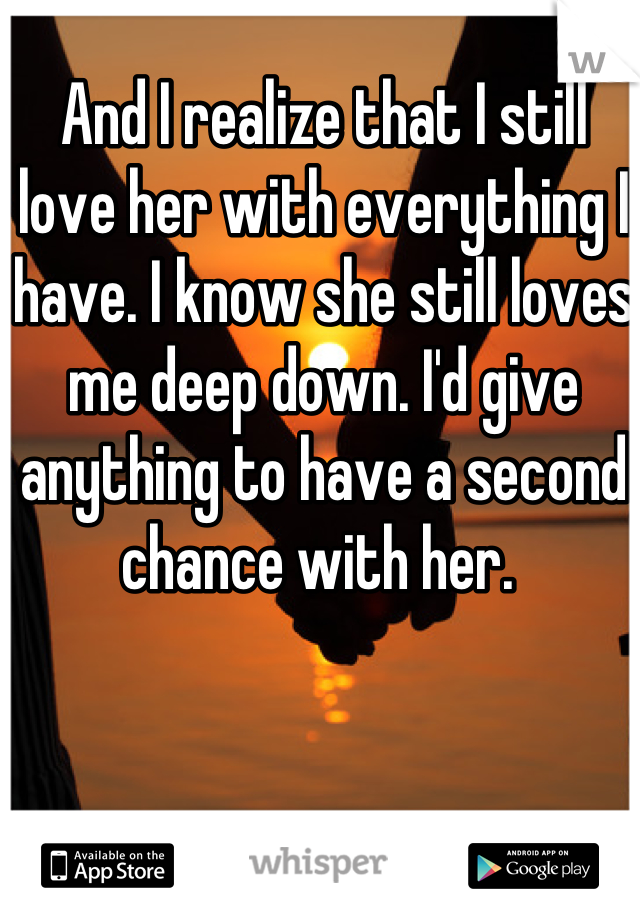 And I realize that I still love her with everything I have. I know she still loves me deep down. I'd give anything to have a second chance with her. 