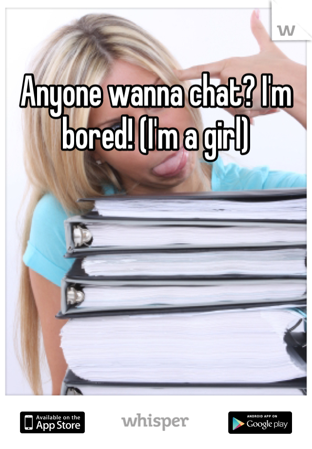 Anyone wanna chat? I'm bored! (I'm a girl)