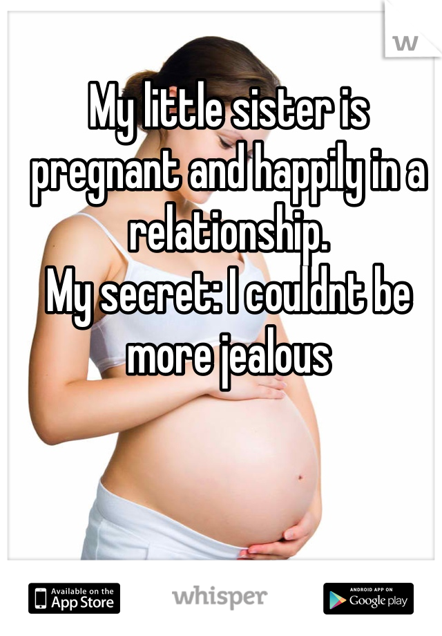 My little sister is pregnant and happily in a relationship.
My secret: I couldnt be more jealous