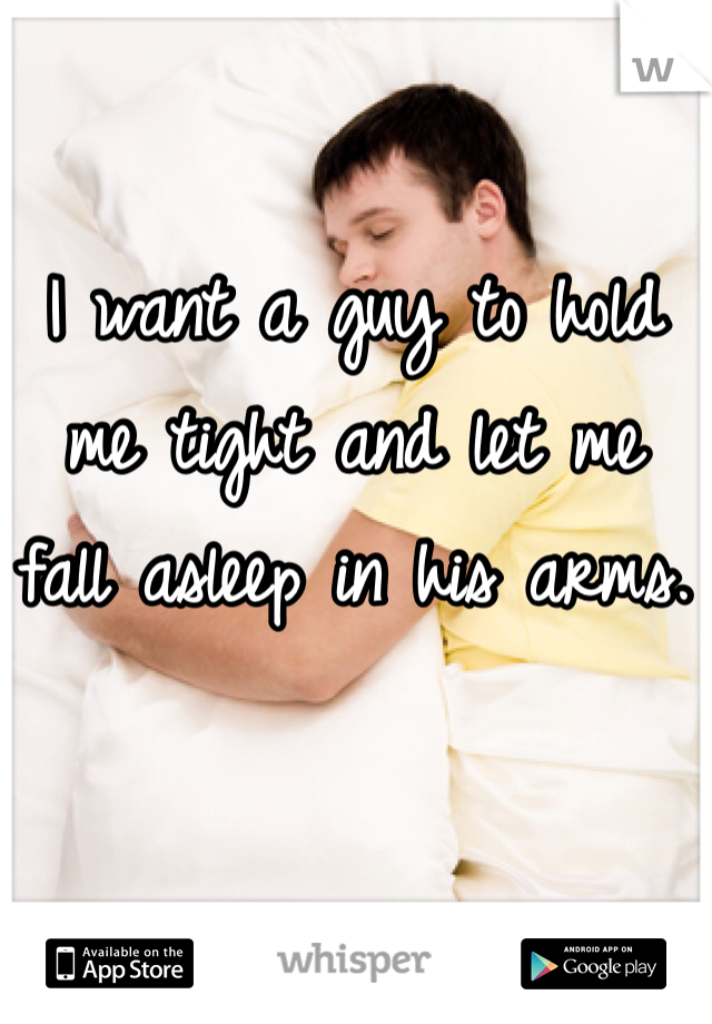 I want a guy to hold me tight and let me fall asleep in his arms.