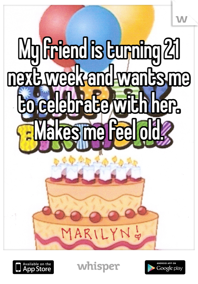 My friend is turning 21 next week and wants me to celebrate with her. Makes me feel old. 
