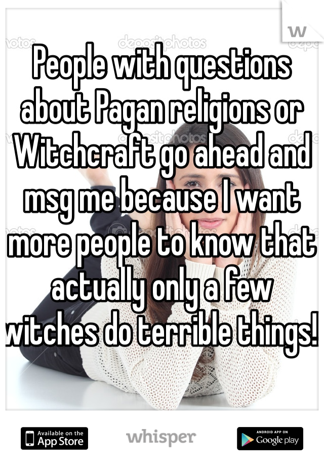 People with questions about Pagan religions or Witchcraft go ahead and msg me because I want more people to know that actually only a few witches do terrible things!!