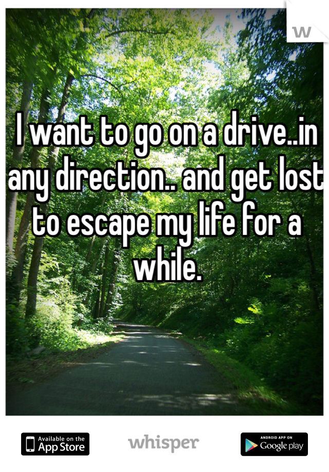 I want to go on a drive..in any direction.. and get lost to escape my life for a while. 