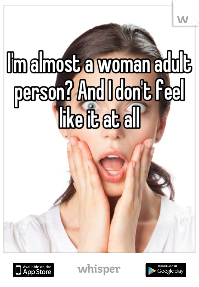 I'm almost a woman adult person? And I don't feel like it at all