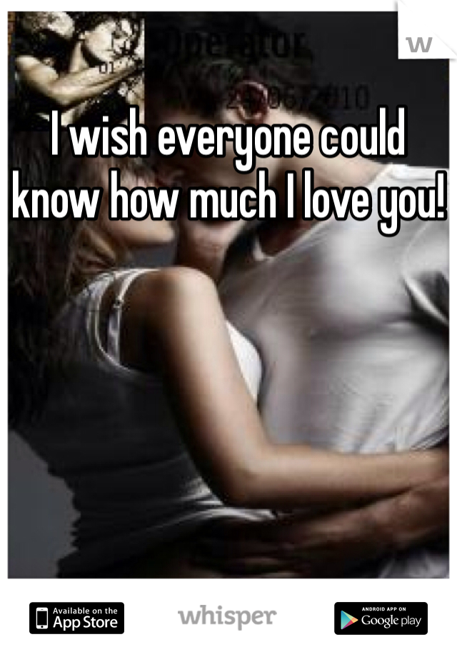 I wish everyone could know how much I love you!