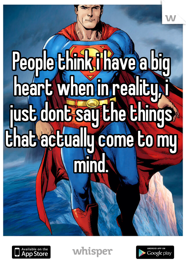 People think i have a big heart when in reality, i just dont say the things that actually come to my mind.