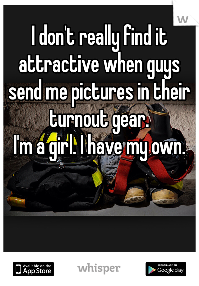 I don't really find it attractive when guys send me pictures in their turnout gear. 
I'm a girl. I have my own.