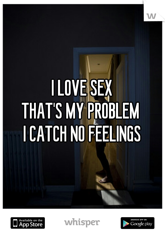 I LOVE SEX
THAT'S MY PROBLEM 
I CATCH NO FEELINGS