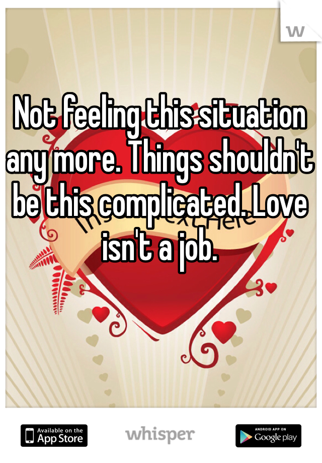 Not feeling this situation any more. Things shouldn't be this complicated. Love isn't a job.