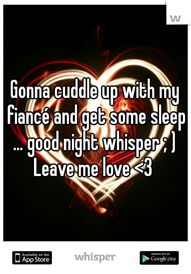 Gonna cuddle up with my fiancé and get some sleep … good night whisper ; ) 
Leave me love <3 