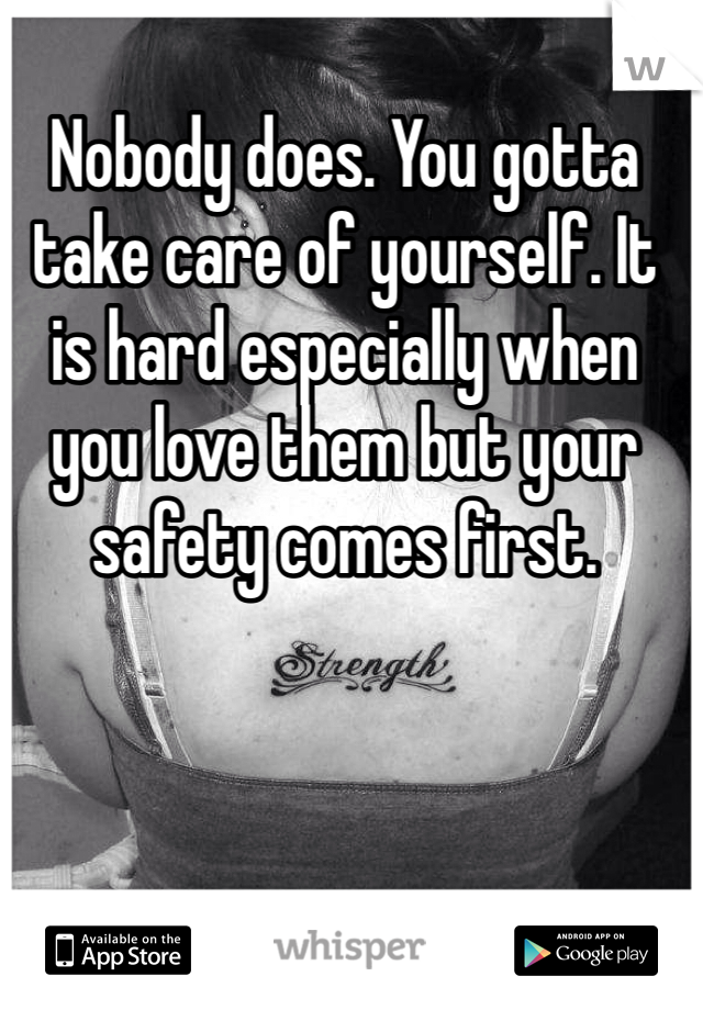 Nobody does. You gotta take care of yourself. It is hard especially when you love them but your safety comes first. 