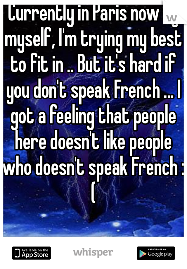 Currently in Paris now by myself, I'm trying my best to fit in .. But it's hard if you don't speak French ... I got a feeling that people here doesn't like people who doesn't speak French :( 