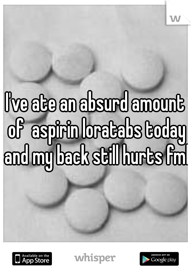 I've ate an absurd amount of  aspirin loratabs today and my back still hurts fml 