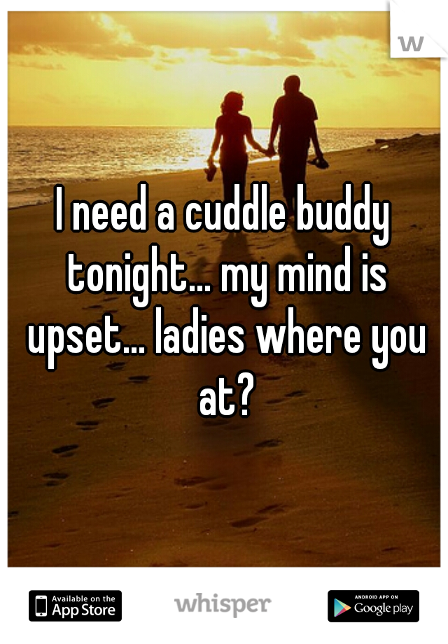 I need a cuddle buddy tonight... my mind is upset... ladies where you at?