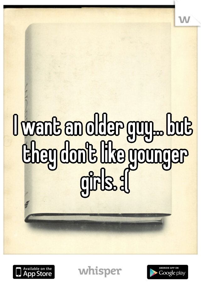 I want an older guy... but they don't like younger girls. :(