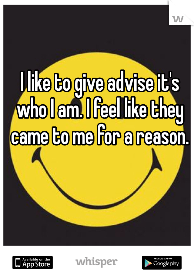 I like to give advise it's who I am. I feel like they came to me for a reason. 