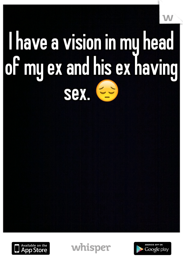 I have a vision in my head of my ex and his ex having sex. 😔 