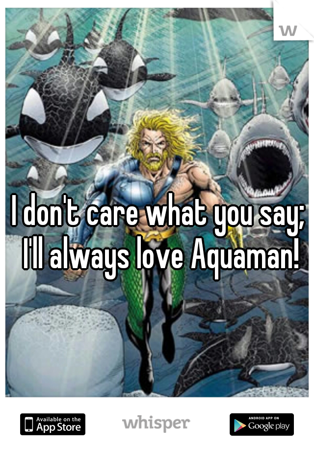 I don't care what you say; I'll always love Aquaman!