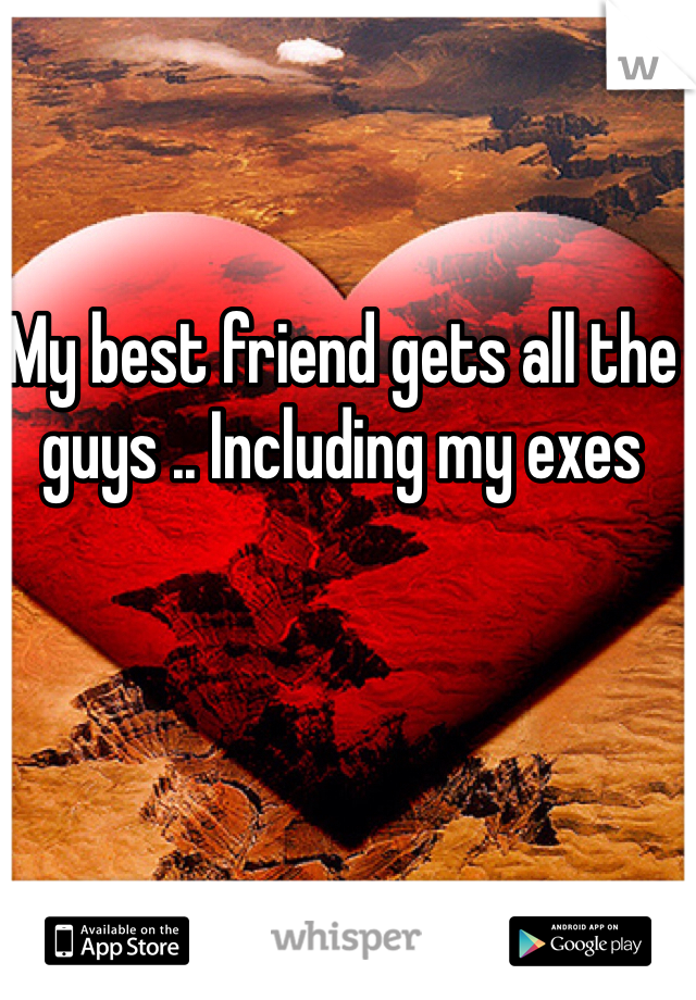 My best friend gets all the guys .. Including my exes 