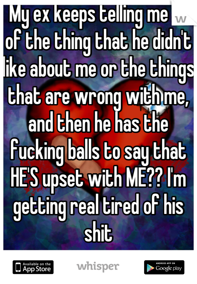 My ex keeps telling me all of the thing that he didn't like about me or the things that are wrong with me, and then he has the fucking balls to say that HE'S upset with ME?? I'm getting real tired of his shit