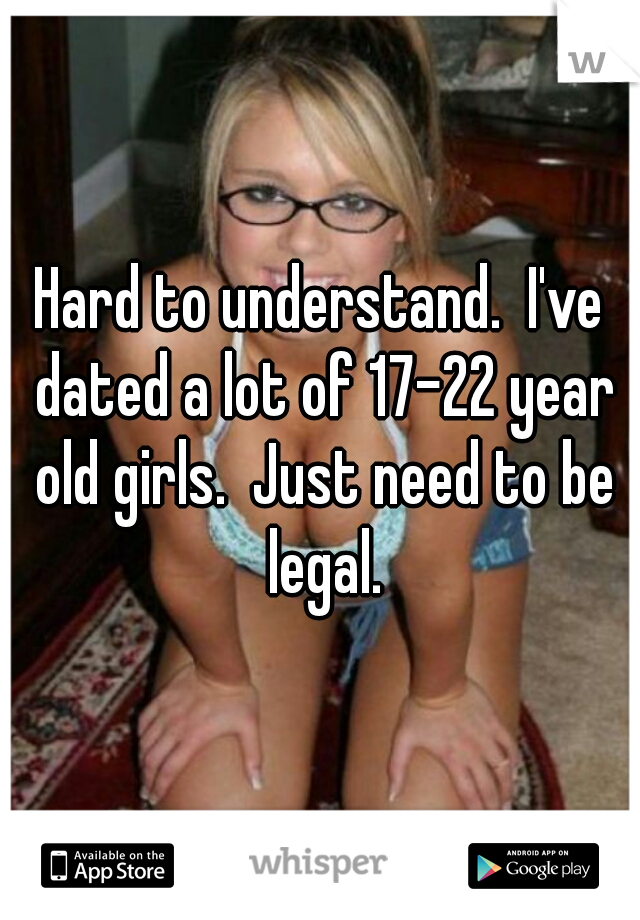 Hard to understand.  I've dated a lot of 17-22 year old girls.  Just need to be legal.