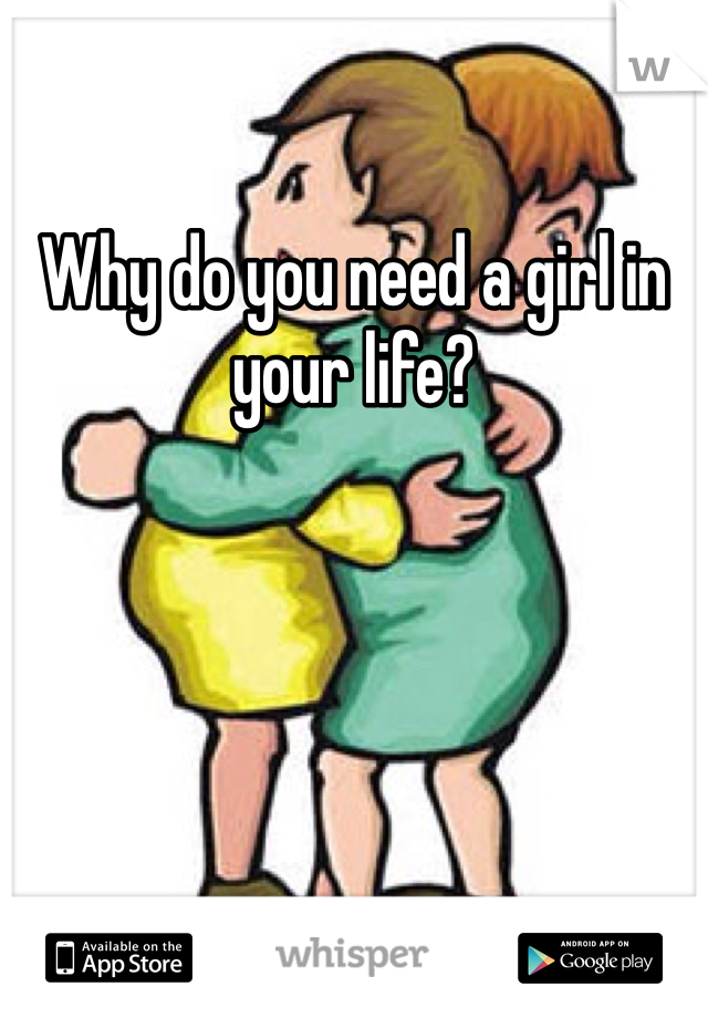 Why do you need a girl in your life? 