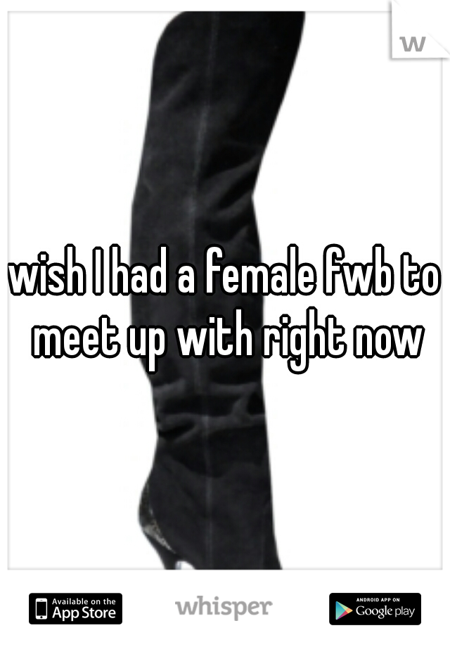 wish I had a female fwb to meet up with right now