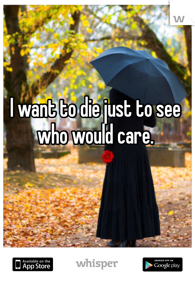 I want to die just to see who would care.