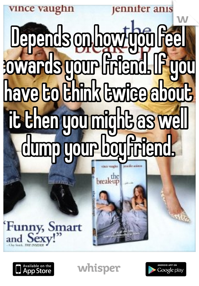 Depends on how you feel towards your friend. If you have to think twice about it then you might as well dump your boyfriend. 