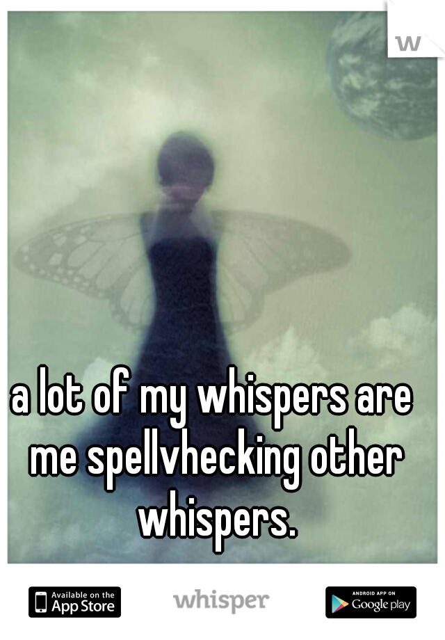 a lot of my whispers are me spellvhecking other whispers.