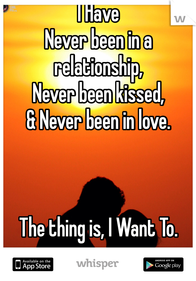 I Have
Never been in a relationship,
Never been kissed,
& Never been in love.



The thing is, I Want To.

